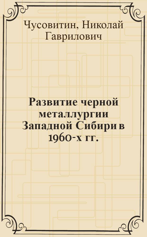 Развитие черной металлургии Западной Сибири в 1960-х гг. : Автореф. дис. на соиск. учен. степени канд. ист. наук : (00.02)