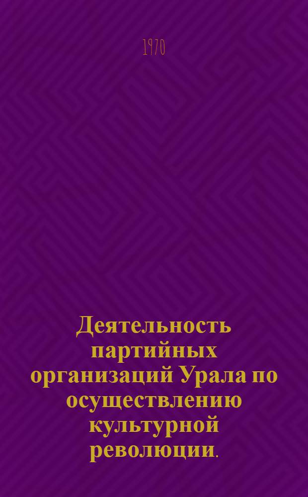 Деятельность партийных организаций Урала по осуществлению культурной революции. (1920-1937 гг.) : Автореф. дис. на соискание учен. степени д-ра ист. наук : (07.570)