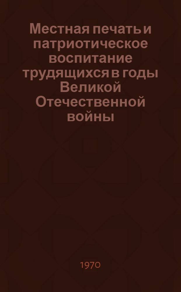 Местная печать и патриотическое воспитание трудящихся в годы Великой Отечественной войны : (На материалах Горьк. и Кировской парт. организаций) : Автореф. дис. на соискание учен. степени канд. ист. наук : (570)
