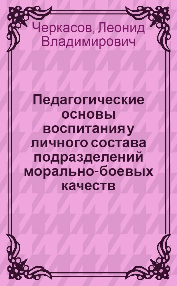 Педагогические основы воспитания у личного состава подразделений морально-боевых качеств : (Лекция)