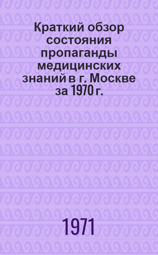 Краткий обзор состояния пропаганды медицинских знаний в г. Москве за 1970 г.