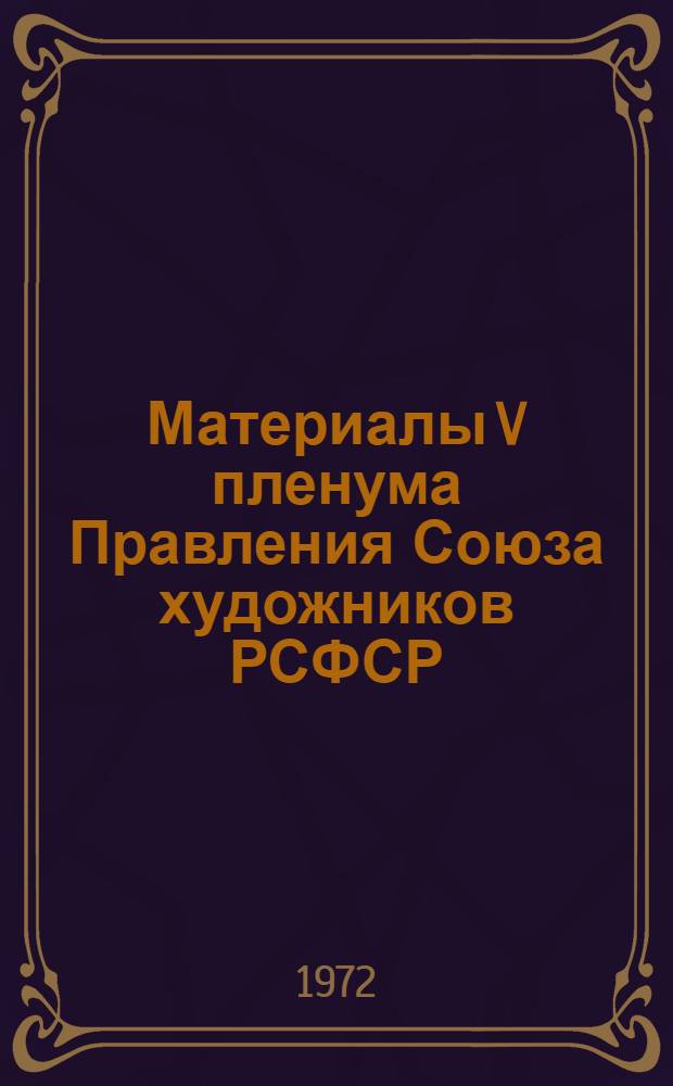 Материалы V пленума Правления Союза художников РСФСР (Москва, 2-3 февраля 1972 г.)