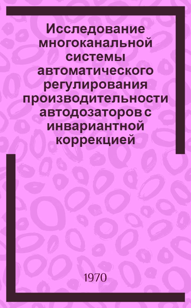 Исследование многоканальной системы автоматического регулирования производительности автодозаторов с инвариантной коррекцией : Автореф. дис. на соискание учен. степени канд. техн. наук : (05.232)