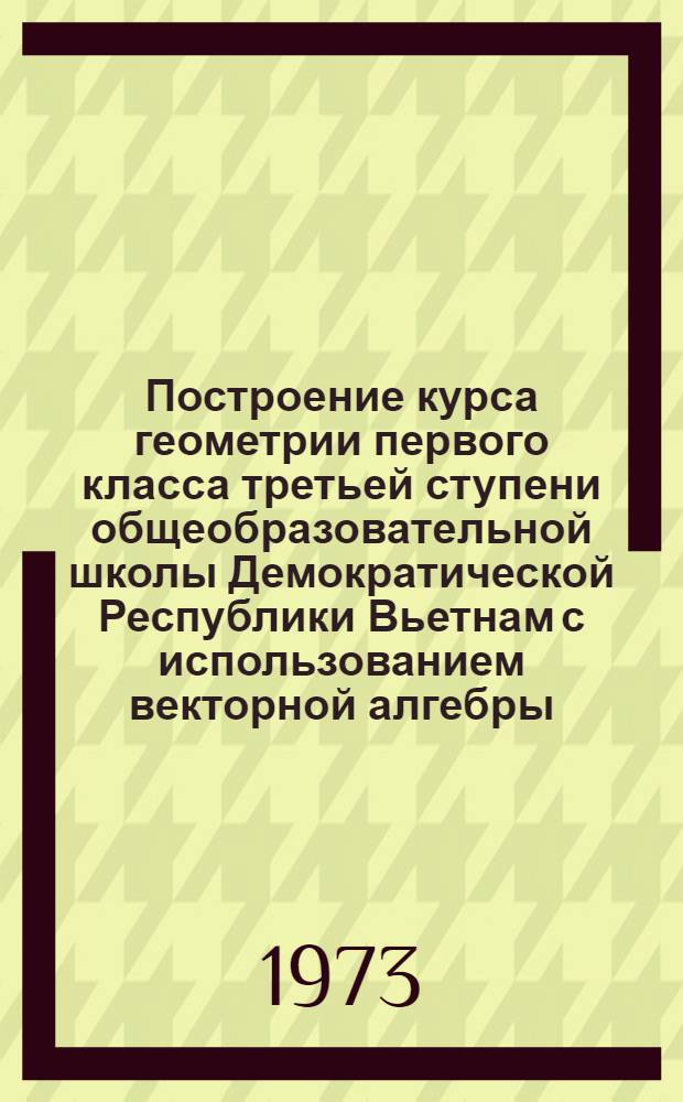 Построение курса геометрии первого класса третьей ступени общеобразовательной школы Демократической Республики Вьетнам с использованием векторной алгебры : Автореф. дис. на соиск. учен. степени канд. пед. наук : (13.00.02)