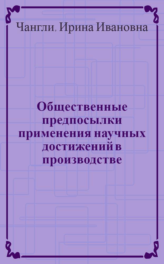 Общественные предпосылки применения научных достижений в производстве : Докл. на симпозиуме "Анализ отношений в процессе производства и распространения науч. знаний", проводимом Ин-том социол. исследований Венг. Акад. наук 8-11 окт. 1974 г