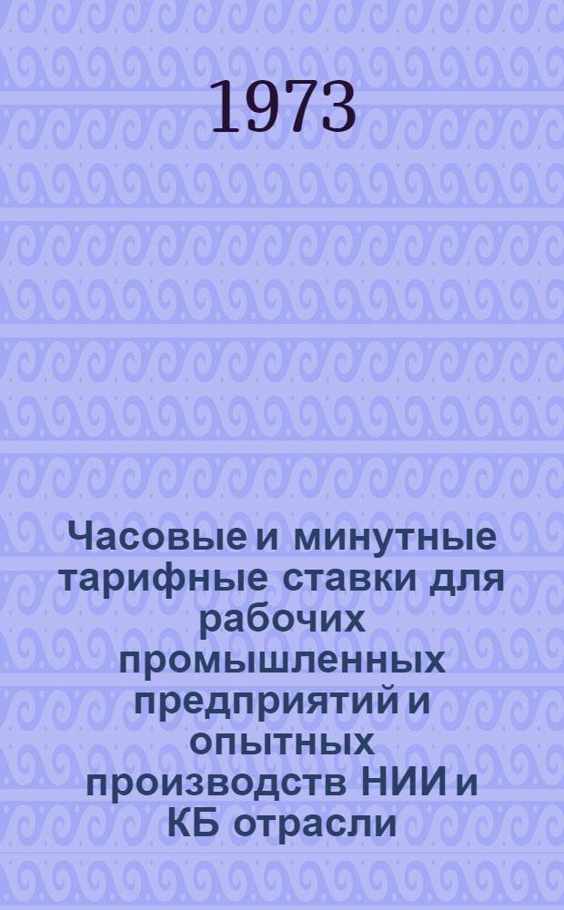 Часовые и минутные тарифные ставки для рабочих промышленных предприятий и опытных производств НИИ и КБ отрасли : Сборник