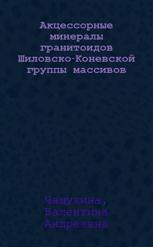 Акцессорные минералы гранитоидов Шиловско-Коневской группы массивов : Автореф. дис. на соиск. учен. степени канд. геол.-минерал. наук : (04.00.08)