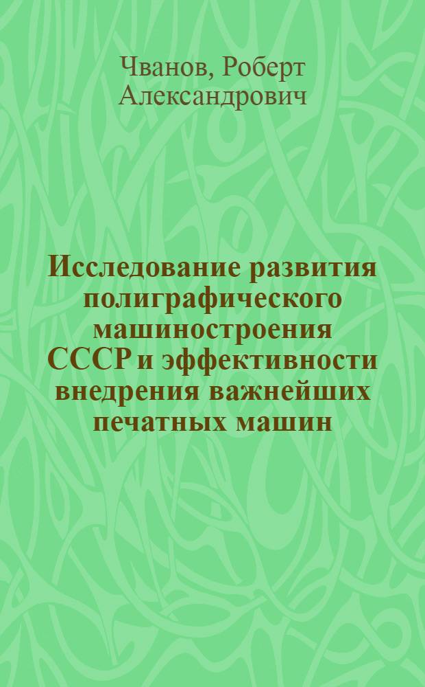 Исследование развития полиграфического машиностроения СССР и эффективности внедрения важнейших печатных машин (1946-1965 гг.) : Автореф. дис. на соискание учен. степени канд. экон. наук : (594)