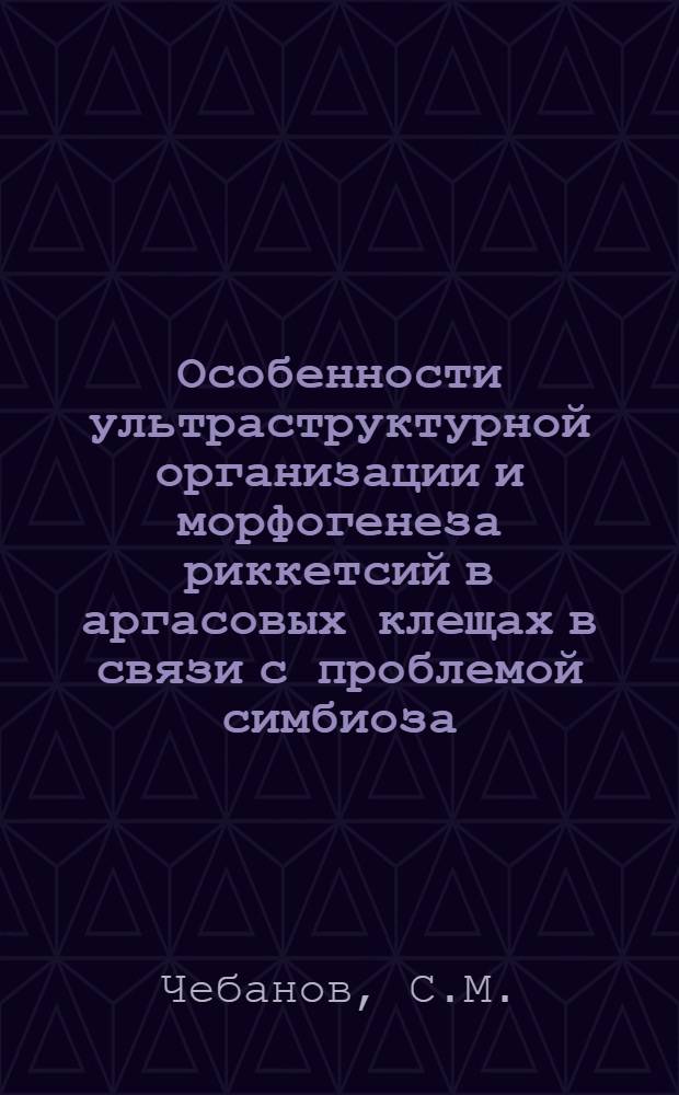 Особенности ультраструктурной организации и морфогенеза риккетсий в аргасовых клещах в связи с проблемой симбиоза : Автореф. дис. на соиск. учен. степени канд. биол. наук : (106)