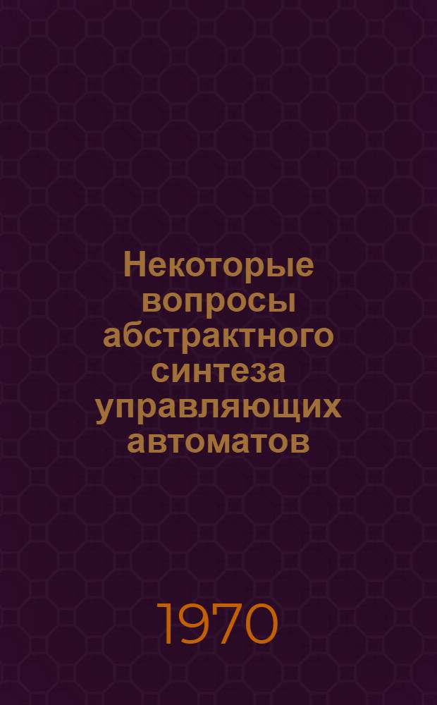 Некоторые вопросы абстрактного синтеза управляющих автоматов : Автореф. дис. на соискание учен. степени канд. техн. наук : (252)