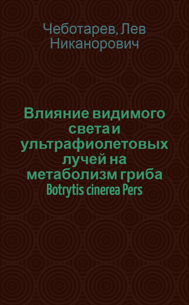 Влияние видимого света и ультрафиолетовых лучей на метаболизм гриба Botrytis cinerea Pers : Автореф. дис. на соискание учен. степени канд. биол. наук : (093)