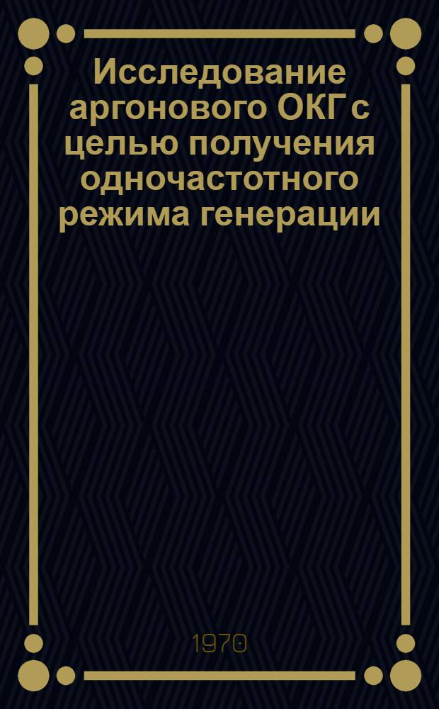 Исследование аргонового ОКГ с целью получения одночастотного режима генерации : Автореф. дис. на соискание учен. степени канд. физ.-мат. наук : (042)