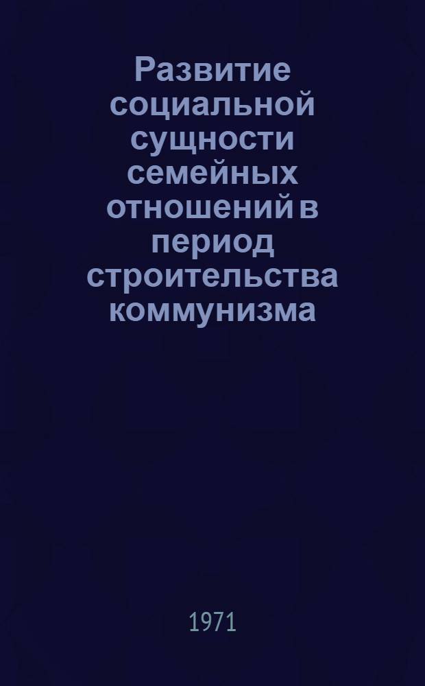 Развитие социальной сущности семейных отношений в период строительства коммунизма : Автореф. дис. на соискание учен. степени д-ра филос. наук : (621)
