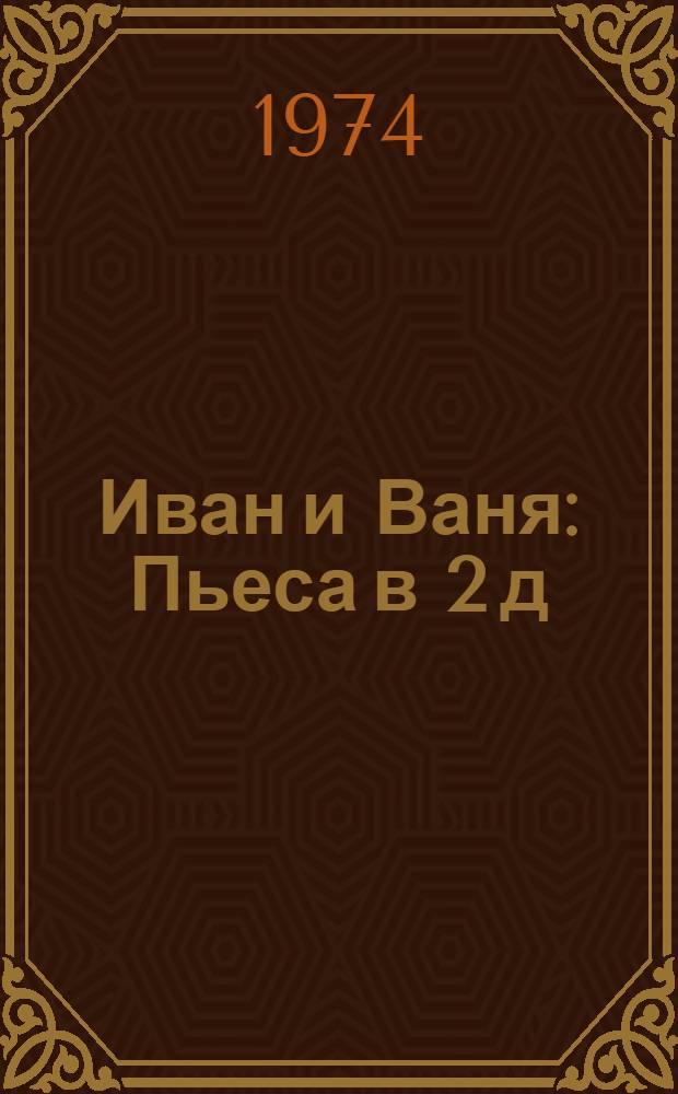 Иван и Ваня : Пьеса в 2 д