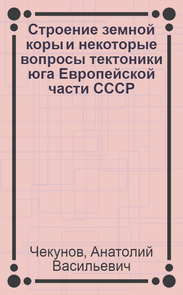 Строение земной коры и некоторые вопросы тектоники юга Европейской части СССР : Автореф. дис. на соискание учен. степени д-ра геол.-минерал. наук : (123)