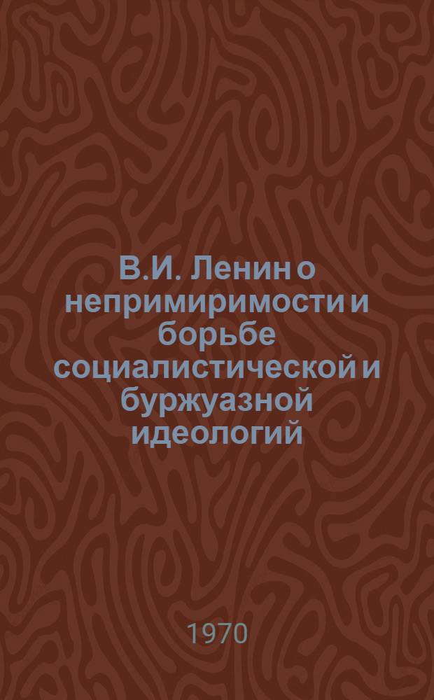 В.И. Ленин о непримиримости и борьбе социалистической и буржуазной идеологий : Учеб. пособие