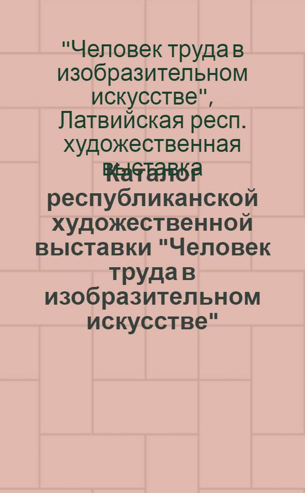 Каталог республиканской художественной выставки "Человек труда в изобразительном искусстве". 13-30 июня 1973 г.