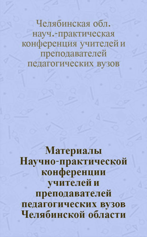 Материалы Научно-практической конференции учителей и преподавателей педагогических вузов Челябинской области. 4-6 января 1972 г.
