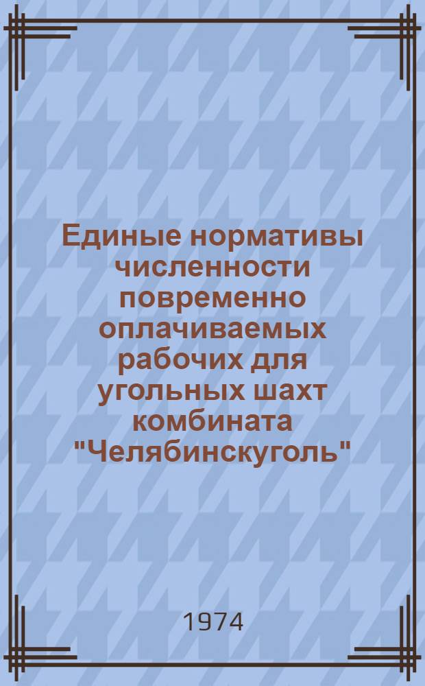 Единые нормативы численности повременно оплачиваемых рабочих для угольных шахт комбината "Челябинскуголь" : Утв. 20/XII 1973 г