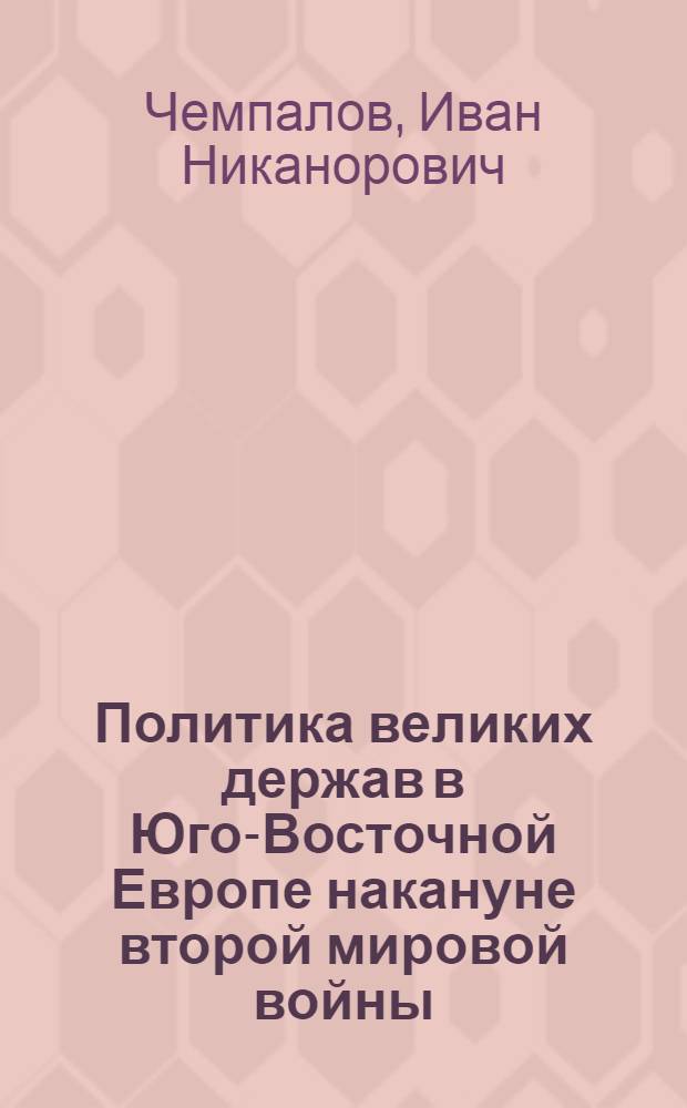 Политика великих держав в Юго-Восточной Европе накануне второй мировой войны (1933-1939 гг.) : Автореф. дис. на соиск. учен. степени д-ра ист. наук : (07.00.03)