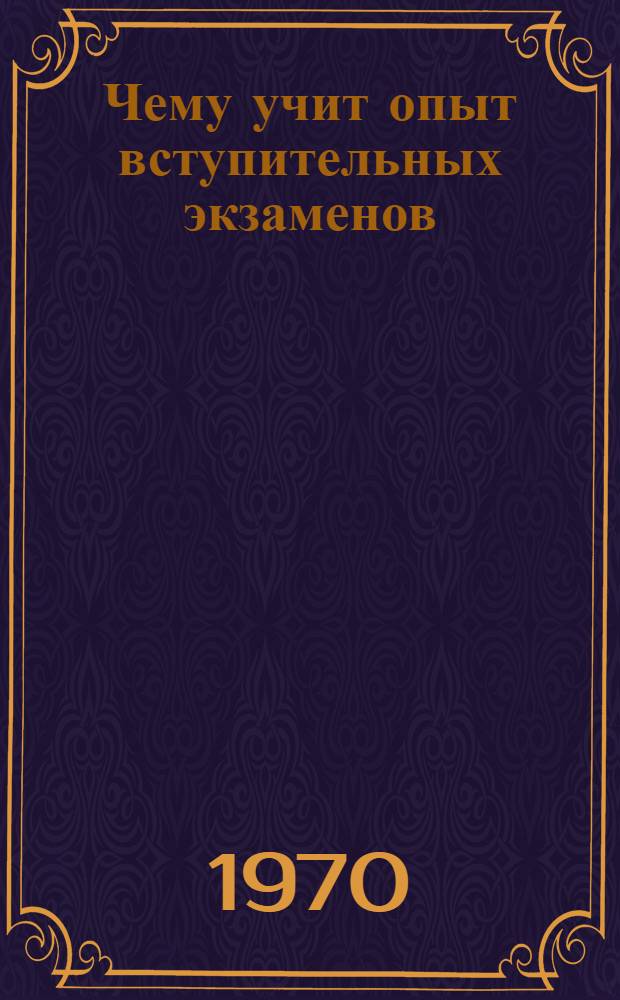 Чему учит опыт вступительных экзаменов : Характерные ошибки по рус. яз., литературе, математике и физике на вступ. экзаменах в НЭТИ в 1969 г. : Учеб. пособие