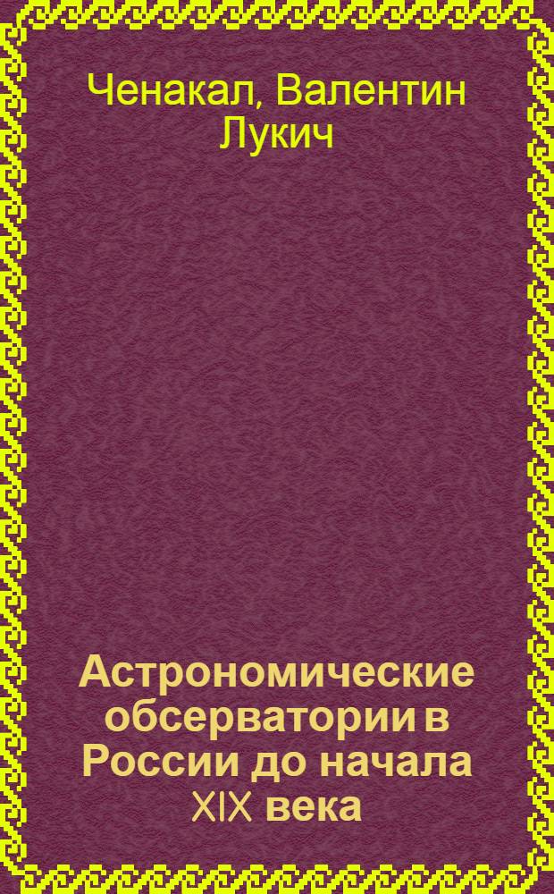 Астрономические обсерватории в России до начала XIX века : Доклад об опубл. работах, представл. в качестве диссертации на соискание учен. степени канд. физ.-мат. наук : (580)