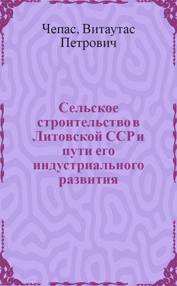 Сельское строительство в Литовской ССР и пути его индустриального развития : Автореф. дис. на соиск. учен. степени канд. экон. наук : (08.00.05)