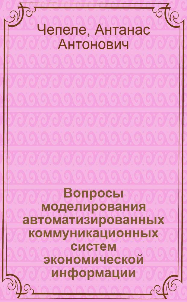Вопросы моделирования автоматизированных коммуникационных систем экономической информации : Автореф. дис. на соиск. учен. степени канд. экон. наук : (00.13)