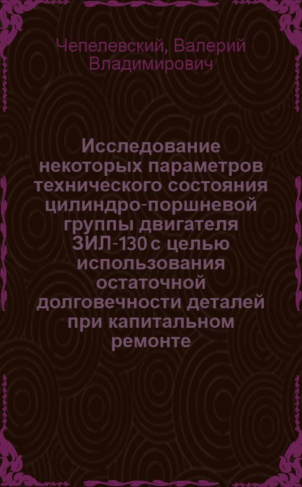 Исследование некоторых параметров технического состояния цилиндро-поршневой группы двигателя ЗИЛ-130 с целью использования остаточной долговечности деталей при капитальном ремонте : Автореф. дис. на соиск. учен. степени канд. техн. наук : (05.05.03)