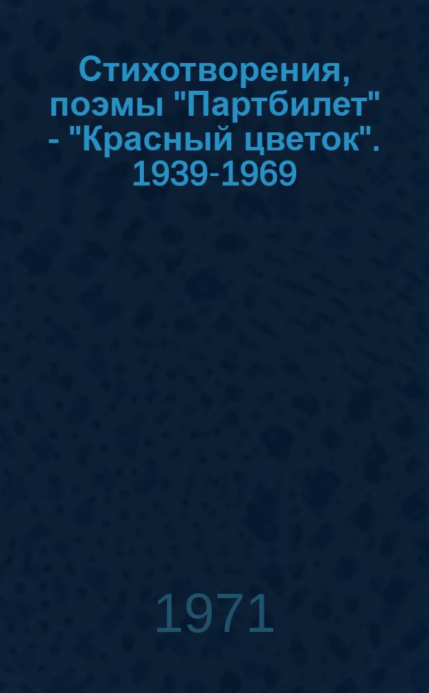 Стихотворения, поэмы ["Партбилет" - "Красный цветок"]. 1939-1969