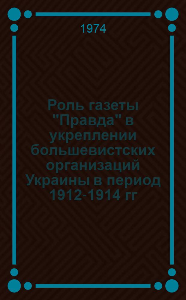 Роль газеты "Правда" в укреплении большевистских организаций Украины в период 1912-1914 гг. : Автореф. дис. на соиск. учен. степени канд. ист. наук : (07.00.01)