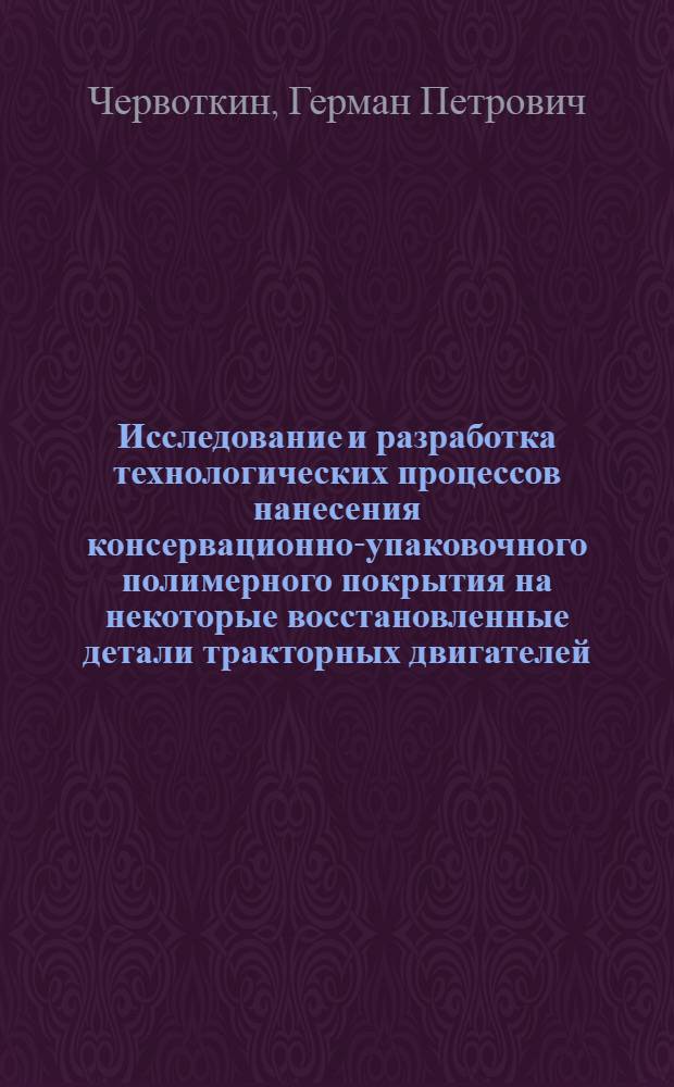 Исследование и разработка технологических процессов нанесения консервационно-упаковочного полимерного покрытия на некоторые восстановленные детали тракторных двигателей : Автореф. дис. на соиск. учен. степени канд. техн. наук : (05.20.03)
