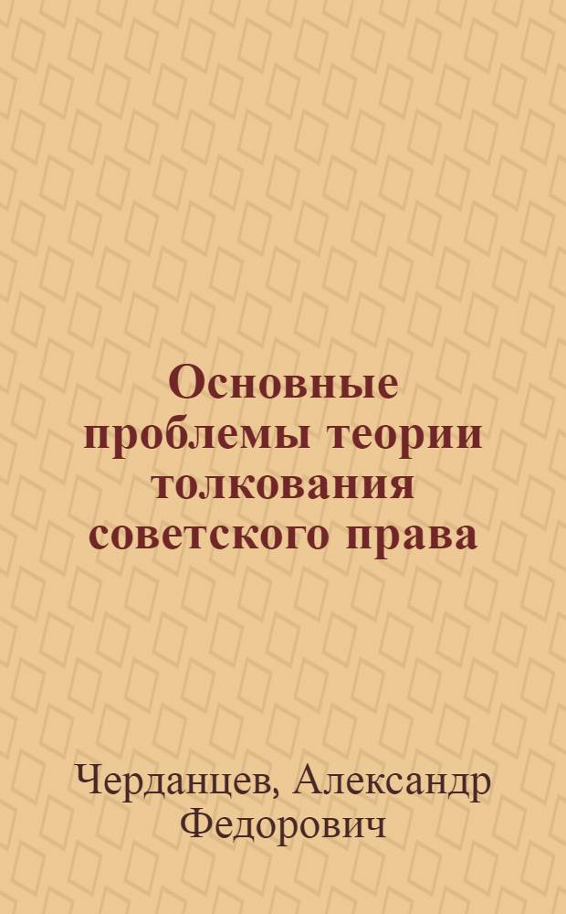 Основные проблемы теории толкования советского права : Автореф. дис. на соиск. учен. степени д-ра юрид. наук : (00.01)