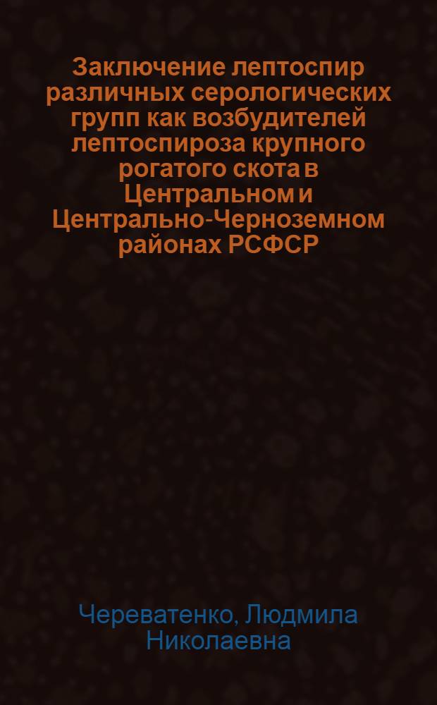 Заключение лептоспир различных серологических групп как возбудителей лептоспироза крупного рогатого скота в Центральном и Центрально-Черноземном районах РСФСР : Автореф. дис. на соиск. учен. степени канд. вет. наук : (16.00.03)