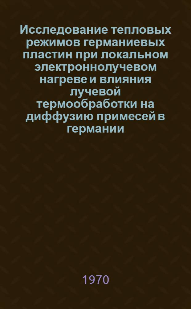 Исследование тепловых режимов германиевых пластин при локальном электроннолучевом нагреве и влияния лучевой термообработки на диффузию примесей в германии : Автореф. дис. на соискание учен. степени канд. техн. наук : (05.299)