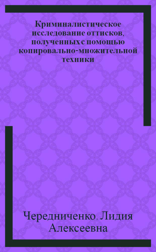 Криминалистическое исследование оттисков, полученных с помощью копировально-множительной техники : (Пособие)