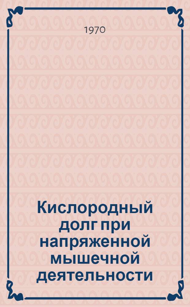 Кислородный долг при напряженной мышечной деятельности : Автореф. дис. на соискание учен. степени канд. биол. наук : (102)