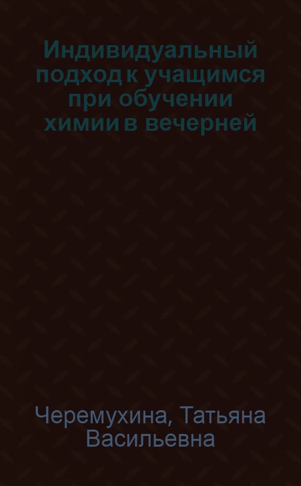 Индивидуальный подход к учащимся при обучении химии в вечерней (сменной) средней общеобразовательной школе : Автореф. дис. на соиск. учен. степени канд. пед. наук : (13.00.02)