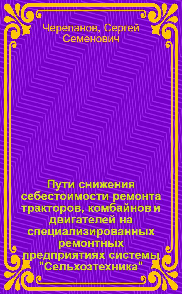 Пути снижения себестоимости ремонта тракторов, комбайнов и двигателей на специализированных ремонтных предприятиях системы "Сельхозтехника"