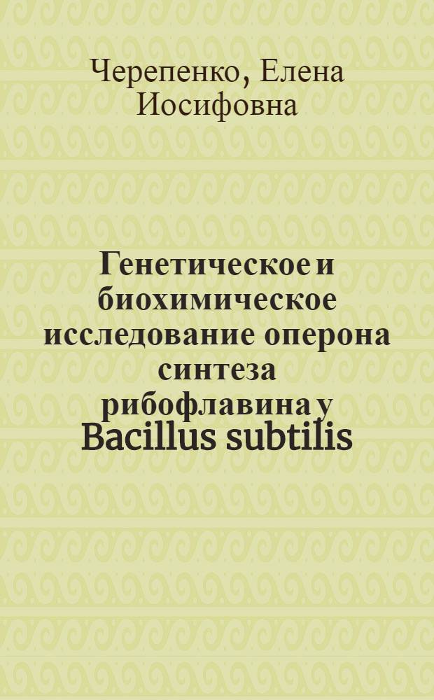 Генетическое и биохимическое исследование оперона синтеза рибофлавина у Bacillus subtilis : Автореф. дис. на соискание учен. степени канд. биол. наук : (03.103)