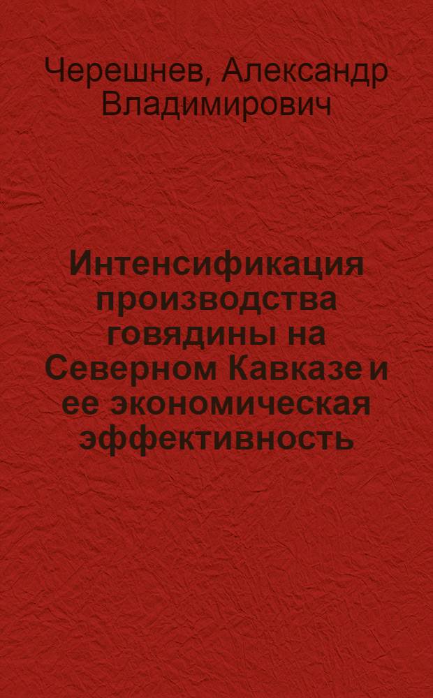 Интенсификация производства говядины на Северном Кавказе и ее экономическая эффективность : (На примере колхозов и совхозов МСХ РСФСР Рост. обл., Краснодарского и Ставропольского краев) : Автореф. дис. на соискание учен. степени канд. экон. наук
