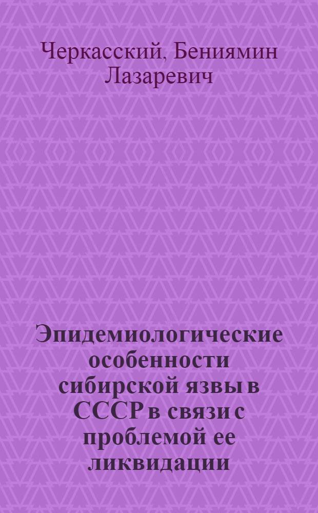 Эпидемиологические особенности сибирской язвы в СССР в связи с проблемой ее ликвидации : Автореф. дис. на соискание учен. степени д-ра мед. наук