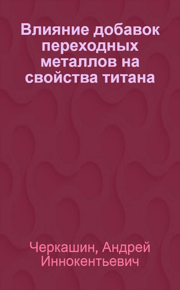 Влияние добавок переходных металлов на свойства титана : Автореф. дис. на соиск. учен. степени канд. техн. наук : (16.01)