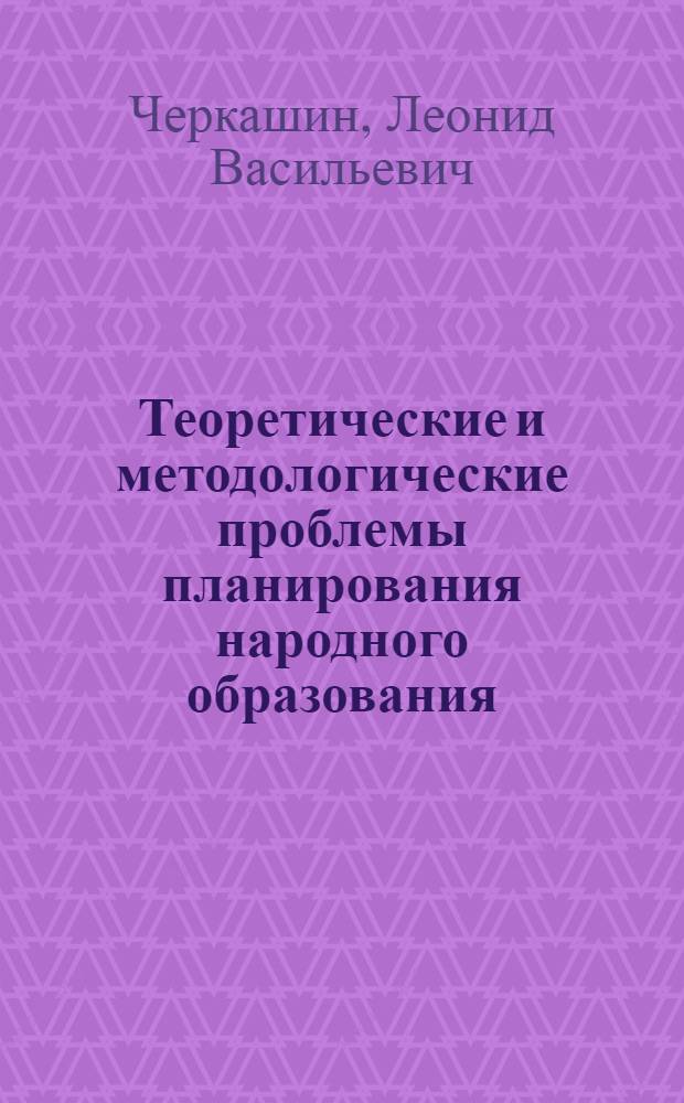 Теоретические и методологические проблемы планирования народного образования : Автореф. дис. на соиск. учен. степени д-ра экон. наук : (08.00.05)