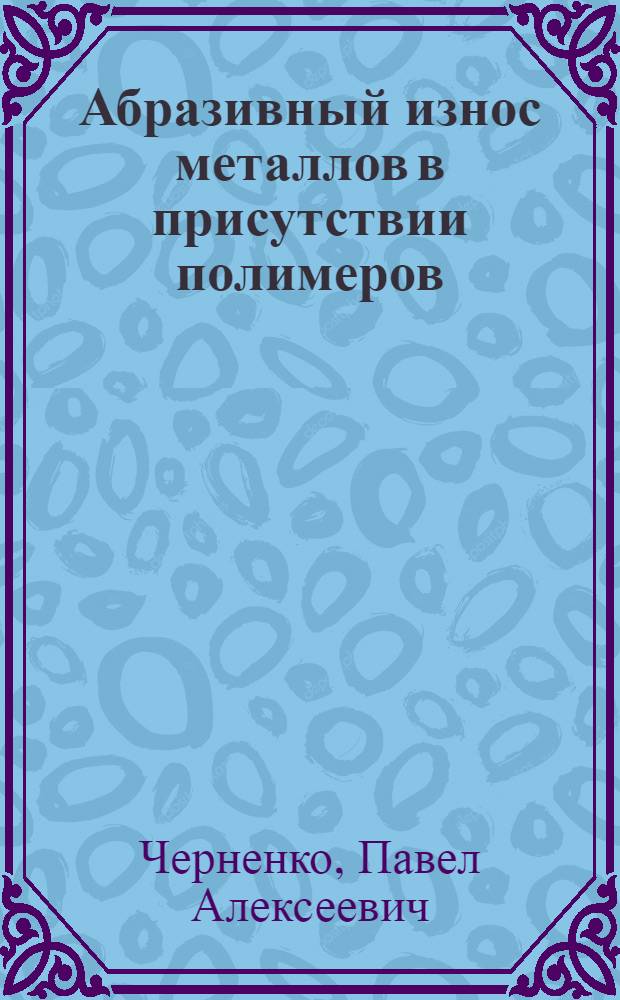 Абразивный износ металлов в присутствии полимеров : Автореф. дис. на соиск. учен. степени канд. техн. наук : (162)