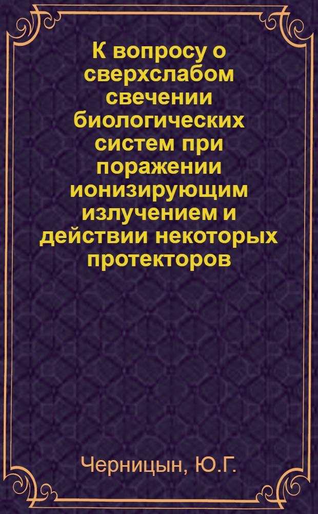 К вопросу о сверхслабом свечении биологических систем при поражении ионизирующим излучением и действии некоторых протекторов : Автореф. дис. на соиск. учен. степени канд. вет. наук