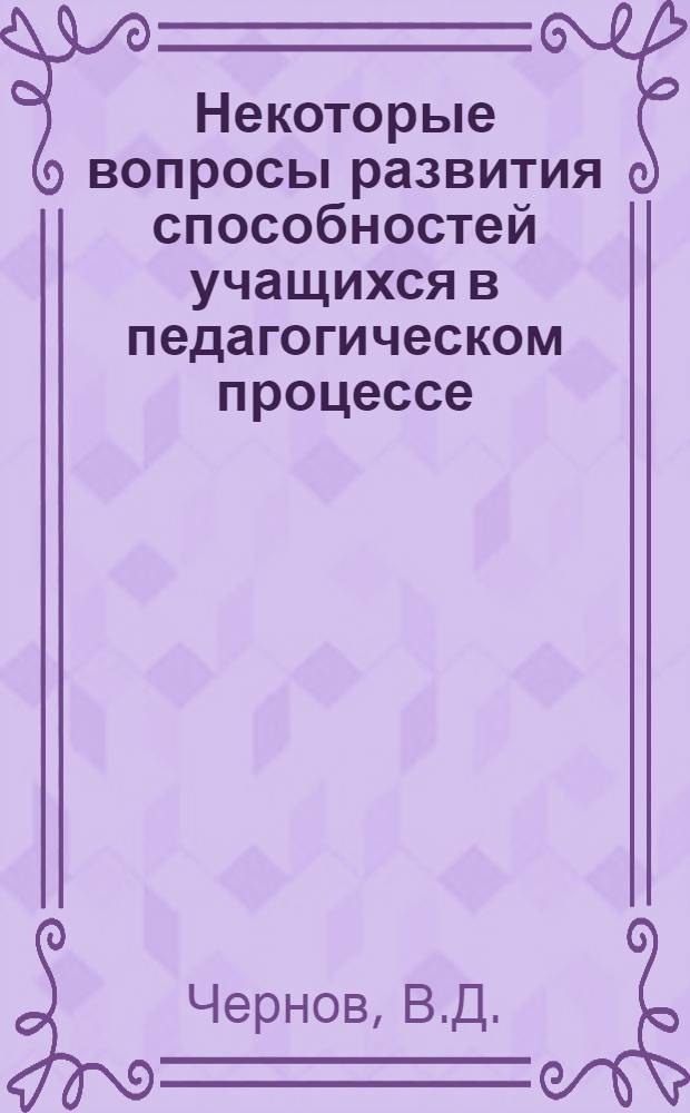 Некоторые вопросы развития способностей учащихся в педагогическом процессе : Автореф. дис. на соискание учен. степени канд. пед. наук : (730)