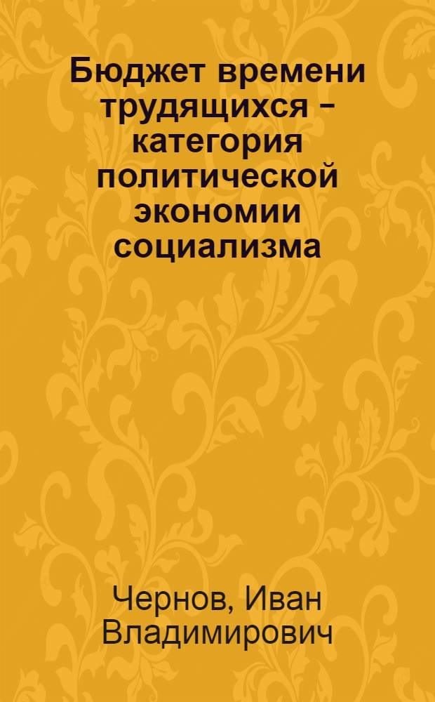 Бюджет времени трудящихся - категория политической экономии социализма : (Теория и методология исследования) : Автореф. дис. на соиск. учен. степени д-ра экон. наук : (08.00.01)