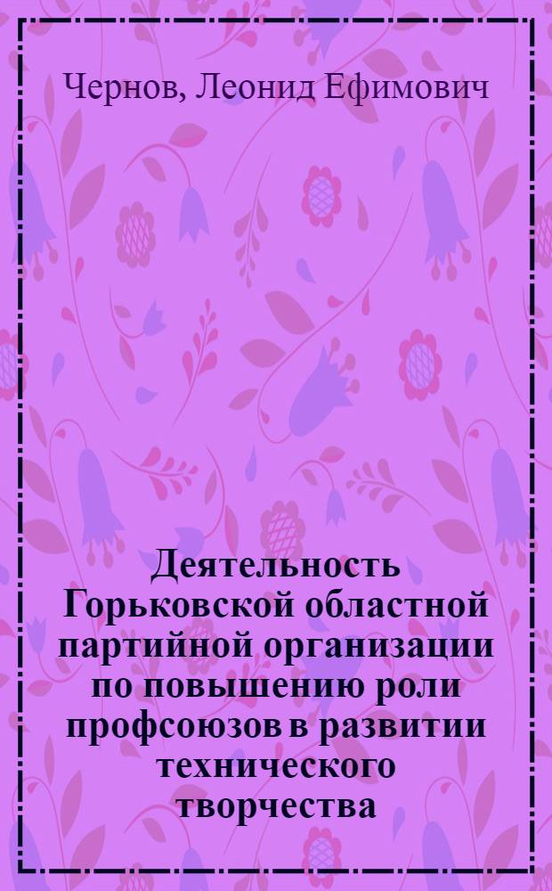 Деятельность Горьковской областной партийной организации по повышению роли профсоюзов в развитии технического творчества, в подъеме общего и специального образования работников промышленности в 1959-1965 годах : Автореф. дис. на соиск. учен. степени канд. ист. наук : (07.00.01)