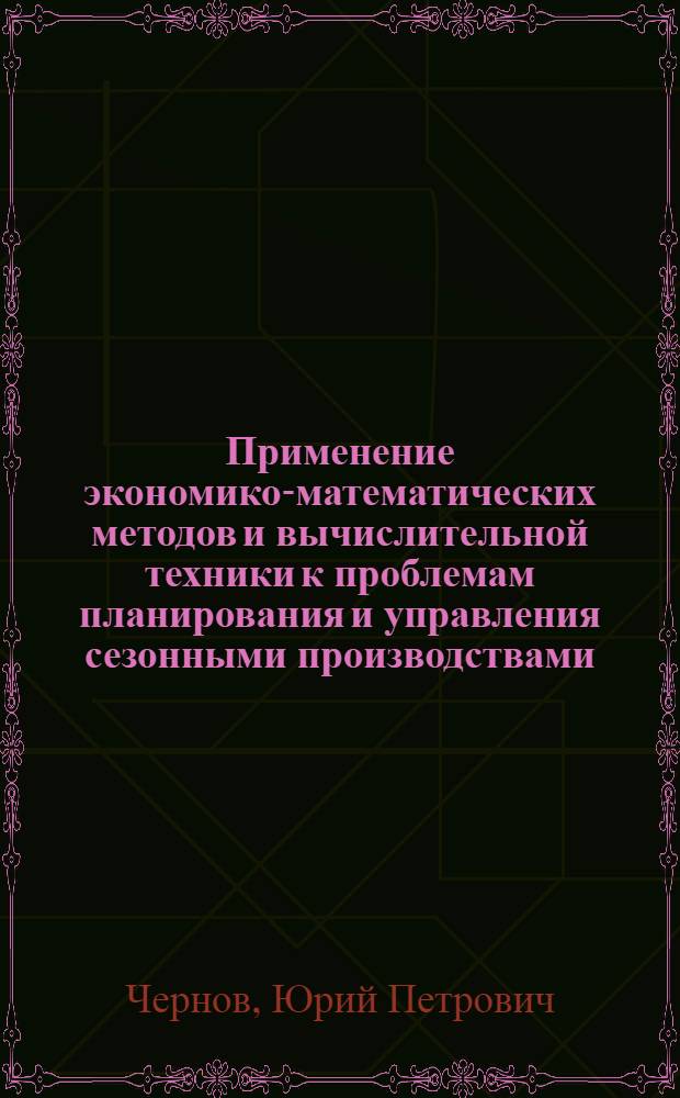 Применение экономико-математических методов и вычислительной техники к проблемам планирования и управления сезонными производствами : (На примере свеклосахарного производства КиргССР) : Автореф. дис. на соиск. учен. степени д-ра экон. наук : (08.607)